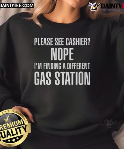 Alt Text: Funny sweatshirt with text 'Please See Cashier, Nope I'm Finding A Different Gas Station' for humor lovers.