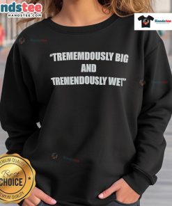 Funny tremendously big and tremendously wet sweatshirt featuring a humorous design perfect for casual wear.