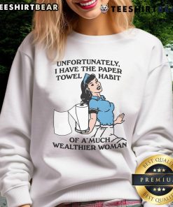Funny sweatshirt reading 'Unfortunately, I Have The Paper Towel Habit Of A Much Wealthier Woman' in casual style.