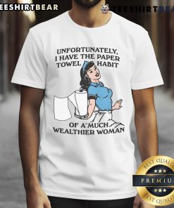 Funny 'Unfortunately I Have The Paper Towel Habit Of A Much Wealthier Woman' T-Shirt, showcasing humor and style for casual wear.