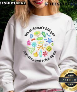Funny sweatshirt featuring the quote 'What Doesn't Kill You Mutates and Tries Again' in bold, playful font.