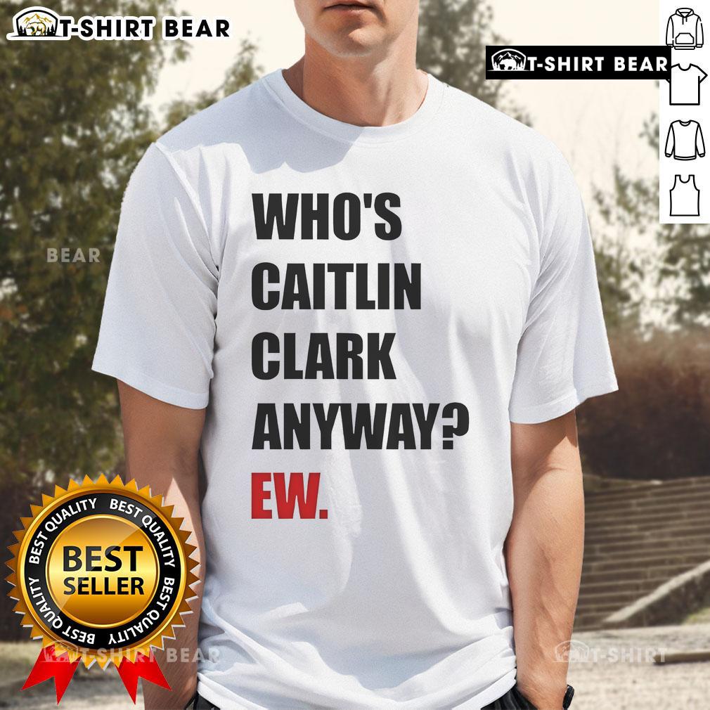 Funny Who'S Caitlin Clark Anyway Ew T Shirt Alt Text: Funny Who's Caitlin Clark Anyway Ew T-Shirt featuring humorous graphics and bold text for basketball fans.