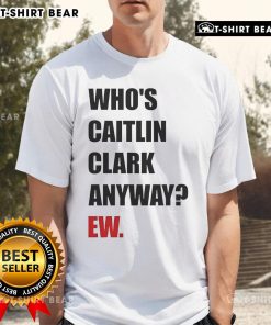 Alt Text: Funny Who's Caitlin Clark Anyway Ew T-Shirt featuring humorous graphics and bold text for basketball fans.