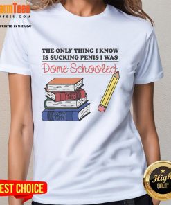 Funny ladies' tee featuring the quote The only thing I know is sucking penis, I was dome schooled for humorous apparel.