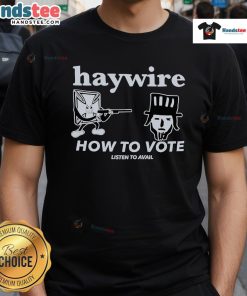 Good Haywire How To Vote Listen To Avail T-Shirt featuring a catchy design promoting civic engagement and voting awareness.
