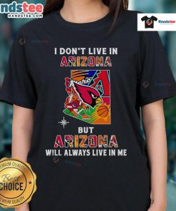 Good I Don't Live In Arizona But Arizona Will Always Live In Me Ladies Tee - stylish shirt celebrating Arizona pride.
