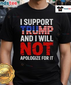 Alt Text: Good I Support Trump And I Will Not Apologize For It T-Shirt featuring bold text design for political supporters.