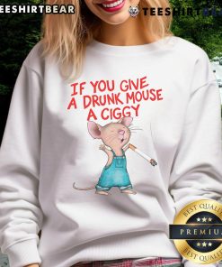 Alt Text: Good If You Give A Drunk Mouse A Ciggy Sweatshirt featuring a playful design of a cartoon mouse with a cigarette.