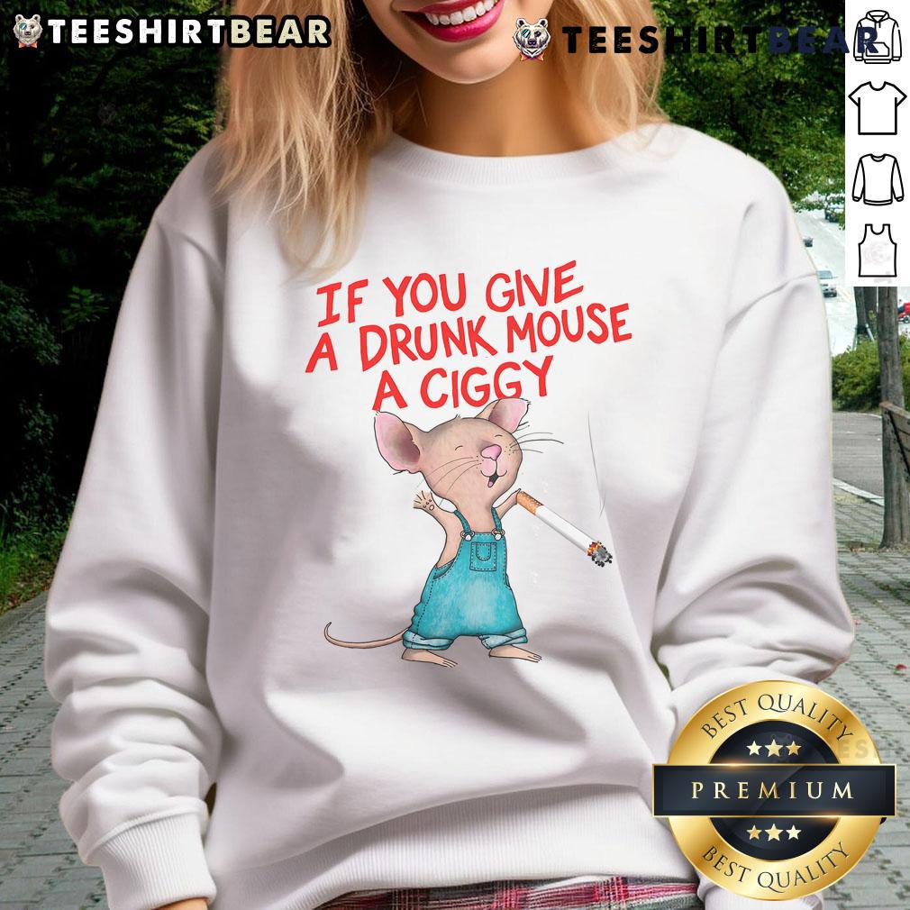Good If You Give A Drunk Mouse A Ciggy Sweatshirt Alt Text: Good If You Give A Drunk Mouse A Ciggy Sweatshirt featuring a playful design of a cartoon mouse with a cigarette.