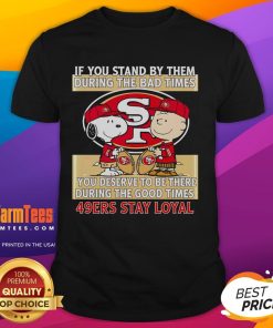 49ers Stay Loyal T-Shirt featuring 'Good If You Stand By Them The Bad Times, You Deserve To Be There The Good Times' design.