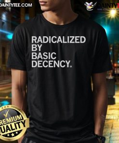 Good Radicalized By Human Decency T-Shirt featuring a bold, inspiring graphic promoting kindness and compassion.