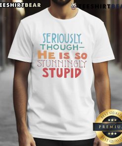 Alt Text: Good Seriously Though He Is So Stunningly Stupid T-Shirt with bold text design on a casual tee, perfect for humor lovers.