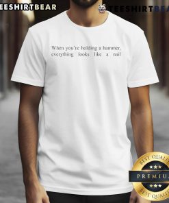 Good When You're Holding A Hammer Everything Looks Like A Nail T-Shirt featuring humorous quote on a casual tee.