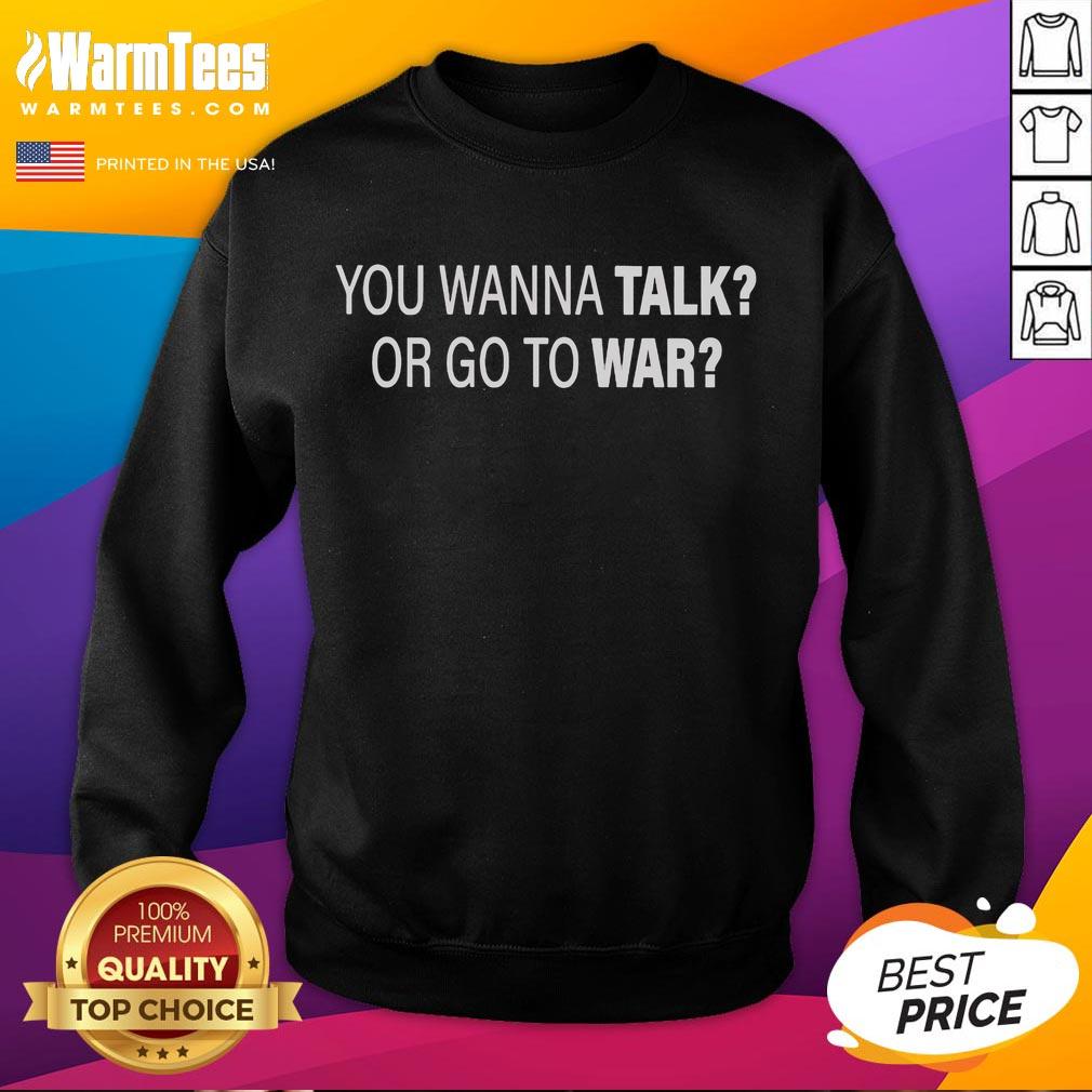 Good You Wanna Talk Or Go To War Sweatshirt