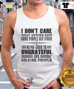 Nice I Dont Care What Anyone Says tank top for God's people expressing fatigue from being good to ungrateful individuals.