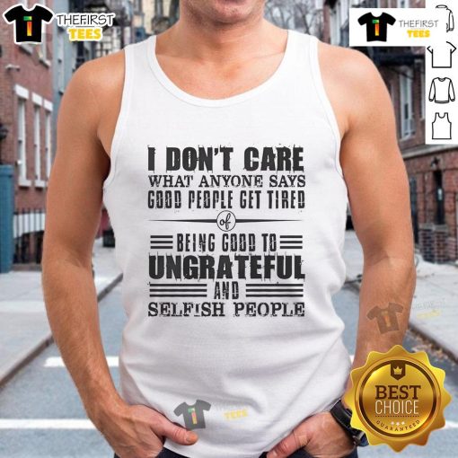 Nice I Dont Care What Anyone Says tank top for God's people expressing fatigue from being good to ungrateful individuals.
