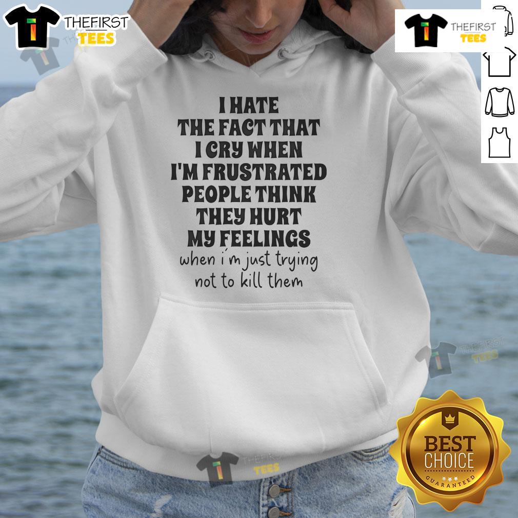 Nice I Hate The Fact That I Cry When I'm Frustrated People Think They Hurt My Feelings Hoodie Cozy hoodie featuring the phrase 'I Hate That I Cry When I'm Frustrated' perfect for expressing emotions and comfort.