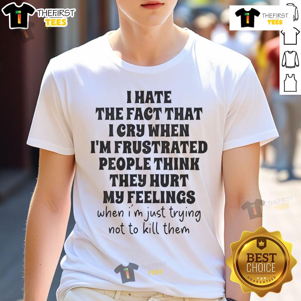 Nice I Hate The Fact That I Cry When I'm Frustrated People Think They Hurt My Feelings T-Shirt Frustration-themed t-shirt featuring 'Nice I Hate The Fact That I Cry When I'm Frustrated' design in bold text.