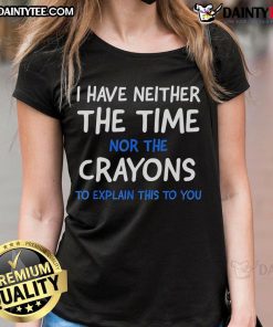Funny ladies' tee featuring the quote 'I have neither the time nor the crayons to explain this to you' in bold text.