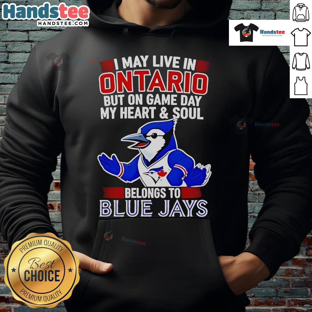 Nice I May Live In Ontario But On Game Day My Heart And Soul Belongs To The Toronto Blue Jays Hoodie Person wearing a Toronto Blue Jays hoodie, expressing loyalty on game day, despite living in Ontario.