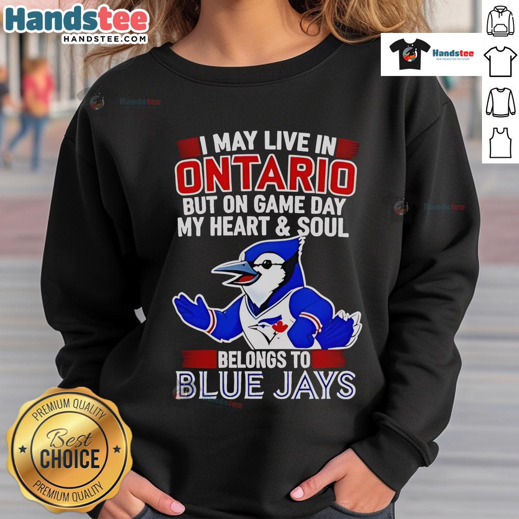 Nice I May Live In Ontario But On Game Day My Heart And Soul Belongs To The Toronto Blue Jays Sweatshirt Cozy sweatshirt featuring 'My Heart And Soul Belongs To The Toronto Blue Jays' design, perfect for game day in Ontario.
