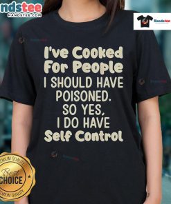Funny ladies tee featuring the phrase 'Nice I've Cooked For People I Should Have Poisoned' in bold text.