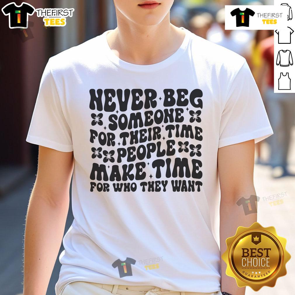 Nice Never Beg Someone For Their Time People Make Time For Who They Want T-Shirt Nice T-shirt featuring the quote 'Never Beg Someone For Their Time' emphasizing self-worth and meaningful connections.