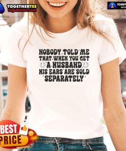 Funny ladies tee with 'Nobody Told Me That When You Get A Husband His Ears Are Sold Separately' design for humorous gifts.