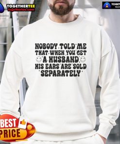Alt Text: Funny sweatshirt with text 'Nobody Told Me That When You Get A Husband His Ears Are Sold Separately' design.