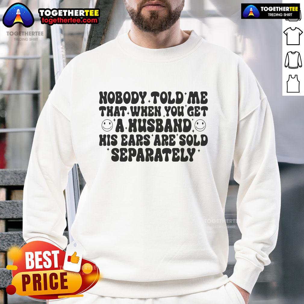 Nice Nobody Told Me That When You Get A Husband His Ears Are Sold Separately Sweatshirt Alt Text: Funny sweatshirt with text 'Nobody Told Me That When You Get A Husband His Ears Are Sold Separately' design.