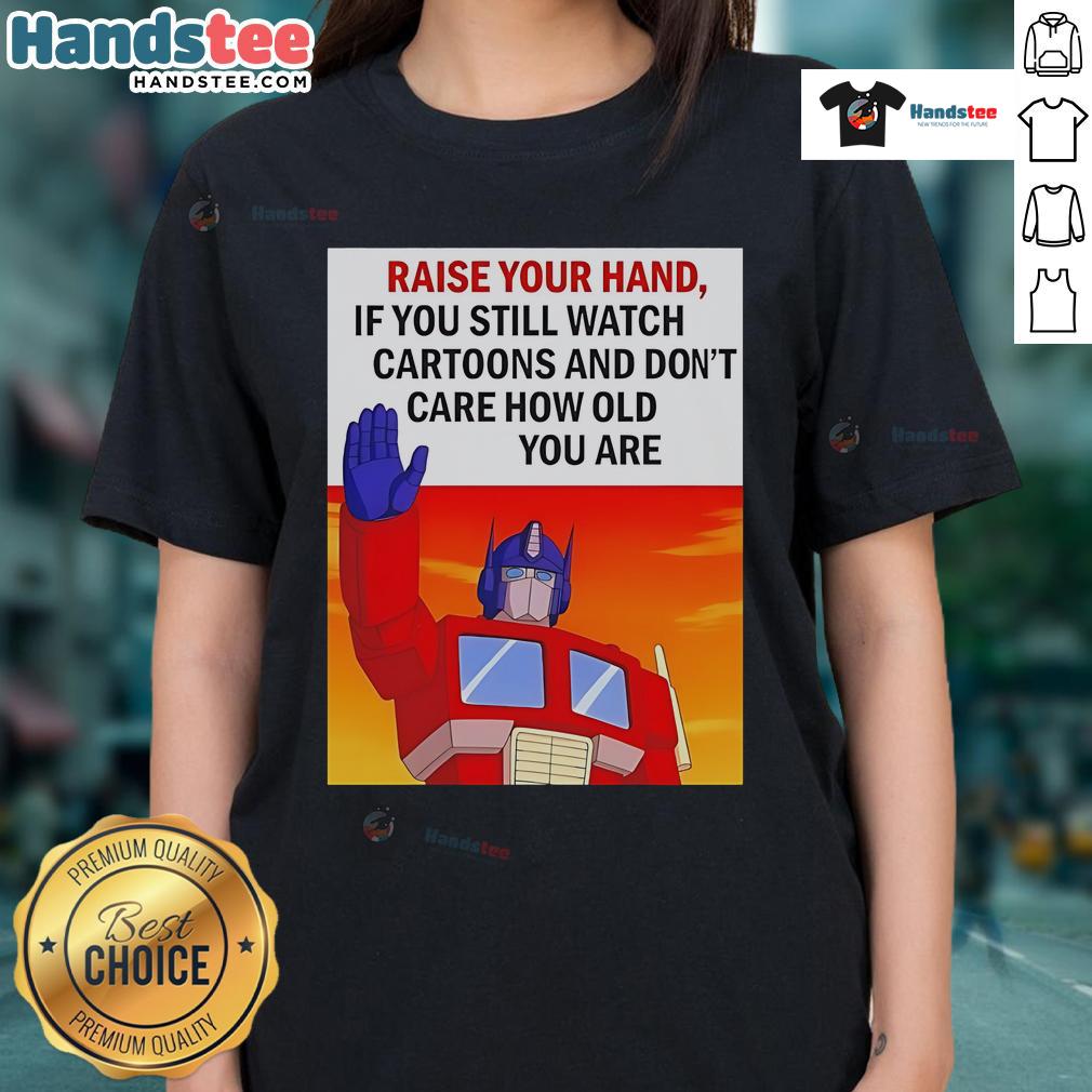 Nice Raise Your Hand If You Still Watch Cartoons And Don't Care How Old You Are Transformers Cartoon Ladies-Tee Transformers cartoon ladies tee for fans of all ages who love cartoons, showcasing playful designs and nostalgia.