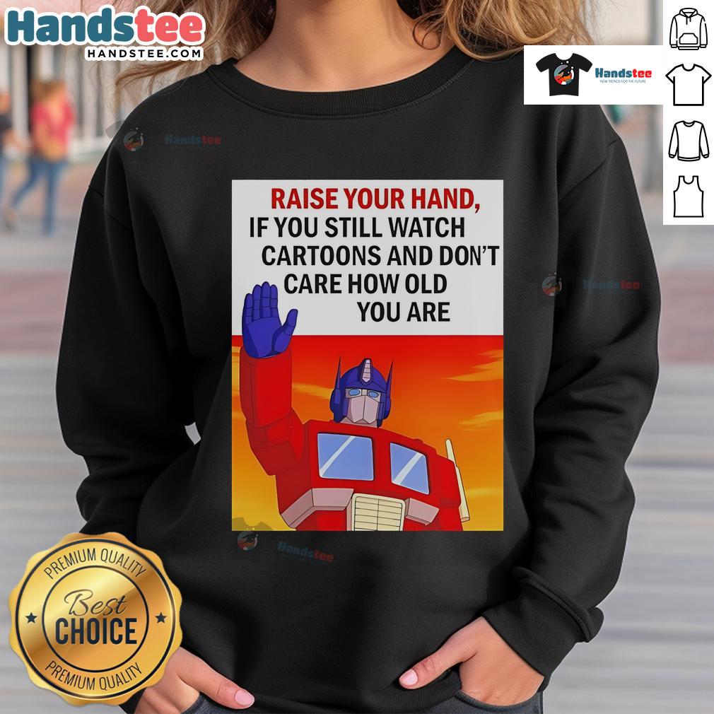 Nice Raise Your Hand If You Still Watch Cartoons And Don't Care How Old You Are Transformers Cartoon Sweatshirt Transformers cartoon sweatshirt - a fun design for all ages, showcasing a nostalgic love for classic cartoons.