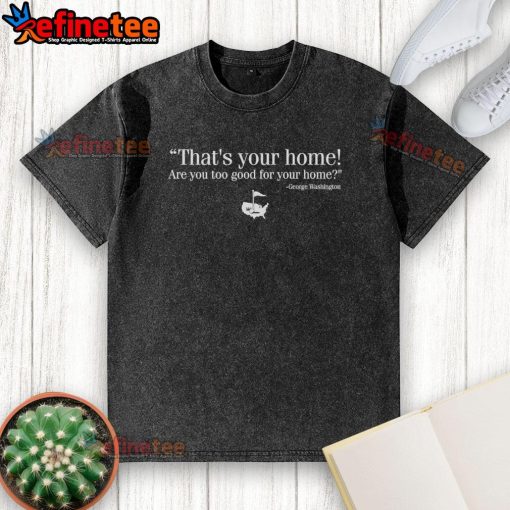 George Washington 'Washed' T-shirt design featuring the phrase 'Nice, that's your home, are you too good for your home?'