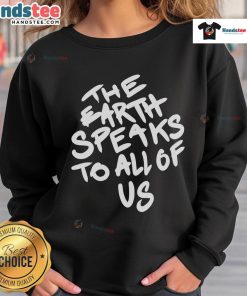 Nice The Earth Speaks To All Of Us Sweatshirt featuring a vibrant nature-inspired design and eco-friendly message.