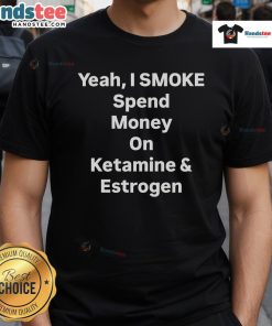 Alt Text: Nice Yeah I Smoke Spend Money On Ketamine And Estrogen T-Shirt design featuring bold text on a casual tee.