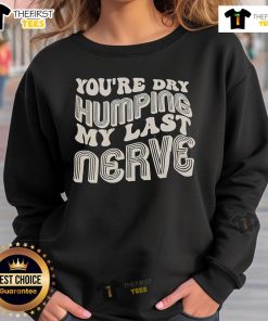Alt Text: Funny 'Nice You're Dry Humping My Last Nerve' sweatshirt design for humor lovers and casual wear enthusiasts.