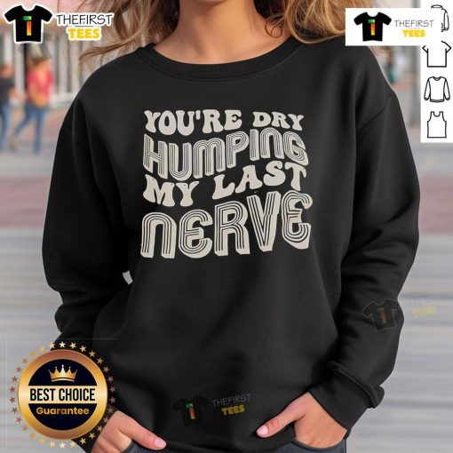 Alt Text: Funny 'Nice You're Dry Humping My Last Nerve' sweatshirt design for humor lovers and casual wear enthusiasts.