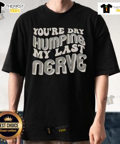 Funny 'Nice You'Re Dry Humping My Last Nerve' T-Shirt design for humor lovers, perfect for casual wear and gifts.