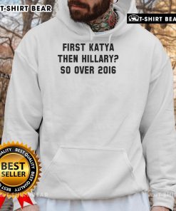 Official 'First Katya Then Hillary So Over 2016' Hoodie, featuring a bold design for fans of political humor and pop culture.