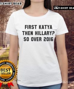 Official First Katya Then Hillary So Over 2016 Ladies Tee featuring a stylish design for fans and supporters of 2016.
