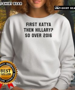 Official First Katya Then Hillary So Over 2016 Sweatshirt showcasing a trendy design for fans of 2016 political humor.
