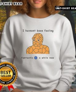 Official I Haven't Been Feeling Fantastic 4 A While Now Sweatshirt in cozy fabric, perfect for laid-back style.