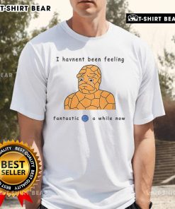 Alt Text: Official I Haven't Been Feeling Fantastic 4 A While Now T-Shirt design featuring bold text on a stylish shirt.