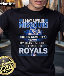 Kansas City Royals T-Shirt: 'I May Live In Missouri But On Game Day My Heart And Soul Belongs To The Royals'