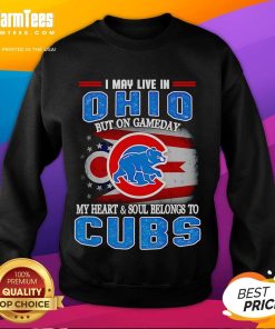 Chicago Cubs sweatshirt featuring 'I May Live In Ohio But On Gameday My Heart And Soul Belongs To Chicago Cubs' design.