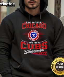Alt Text: Official I May Not Be In Chicago But I'm A Cubs Wherever I Am Hoodie showcasing team spirit and style.