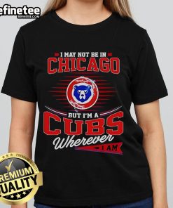 Womens tee featuring 'I May Not Be in Chicago But I'm a Cubs Wherever I Am' design, perfect for Cubs fans.