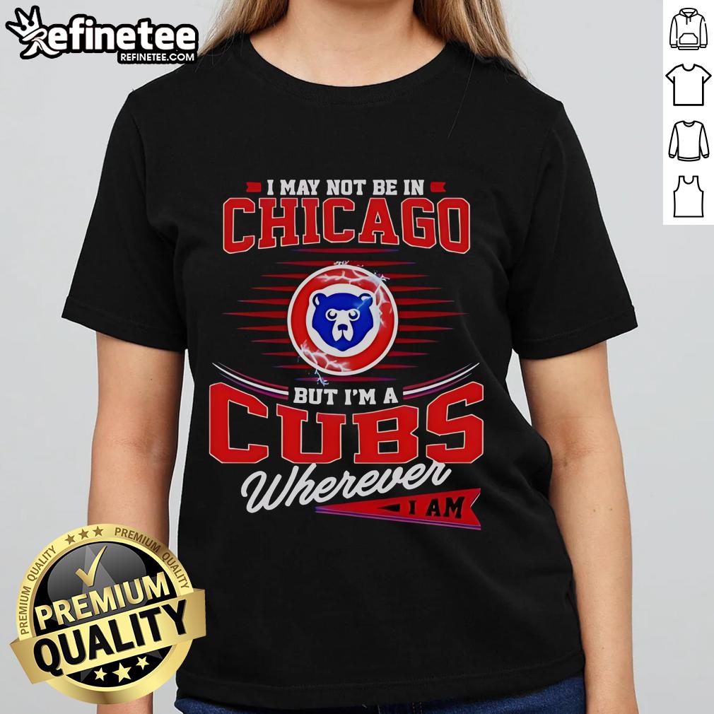 Official I May Not Be In Chicago But I’M A Cubs Wherever I Am Ladies Tee Womens tee featuring 'I May Not Be in Chicago But I'm a Cubs Wherever I Am' design, perfect for Cubs fans.