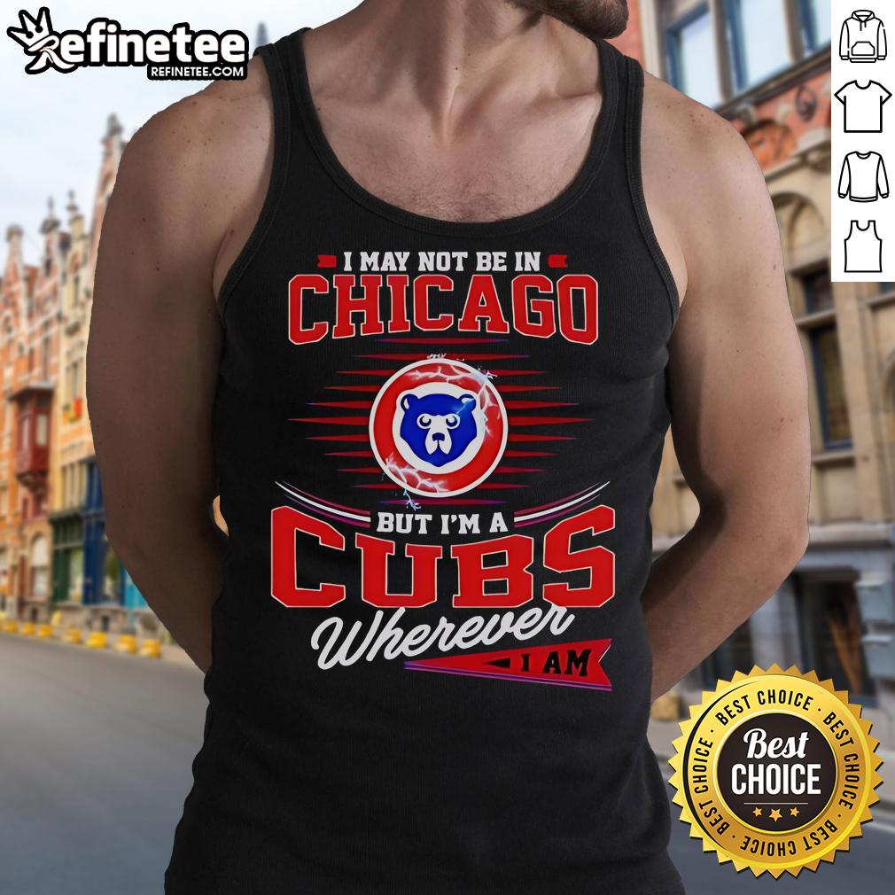 Official I May Not Be In Chicago But I’M A Cubs Wherever I Am Tank Top Stylish tank top featuring 'I May Not Be In Chicago But I'm A Cubs Wherever I Am' design for Cubs fans.