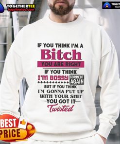 Official sweatshirt with bold text: 'If You Think I'm A Bitch, You Are Right. If You Think I'm Bossy, Correct Again.'